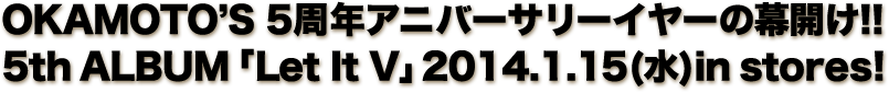 OKAMOTO'S 5周年アニバーサリーイヤーの幕開け!!5thALBUM「Let It V」2014.1.15(水)in store!